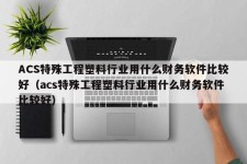 ACS特殊工程塑料行业用什么财务软件比较好（acs特殊工程塑料行业用什么财务软件比较好）