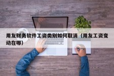 用友财务软件工资类别如何取消（用友工资变动在哪）