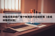 树脂型密封胶厂哪个财务软件比较好用（合成树脂密封胶）