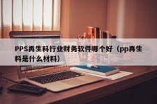 PPS再生料行业财务软件哪个好（pp再生料是什么材料）