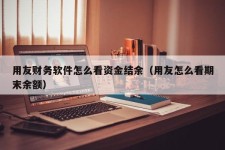 用友财务软件怎么看资金结余（用友怎么看期末余额）