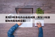 用友t3财务软件价格局域网（用友t3标准版如何局域网设置）