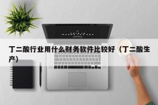 丁二酸行业用什么财务软件比较好（丁二酸生产）