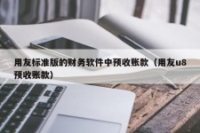 用友标准版的财务软件中预收账款（用友u8预收账款）