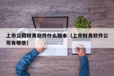 上市公司财务软件什么版本（上市财务软件公司有哪些）