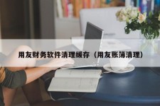 用友财务软件清理缓存（用友账簿清理）