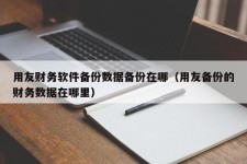 用友财务软件备份数据备份在哪（用友备份的财务数据在哪里）