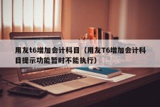 用友t6增加会计科目（用友T6增加会计科目提示功能暂时不能执行）