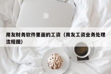 用友财务软件里面的工资（用友工资业务处理流程图）