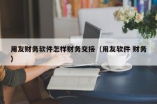 用友财务软件怎样财务交接（用友软件 财务）