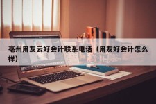 亳州用友云好会计联系电话（用友好会计怎么样）