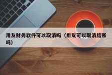 用友财务软件可以取消吗（用友可以取消结账吗）