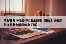 用友财务软件怎样输出余额表（用友财务软件怎样导出余额表的电子档）