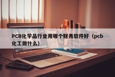 PCB化学品行业用哪个财务软件好（pcb化工做什么）