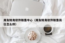 用友财务软件销售中心（用友财务软件销售岗位怎么样）