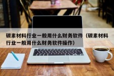 碳素材料行业一般用什么财务软件（碳素材料行业一般用什么财务软件操作）