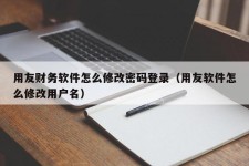 用友财务软件怎么修改密码登录（用友软件怎么修改用户名）