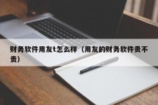 财务软件用友t怎么样（用友的财务软件贵不贵）