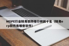 MDPE行业财务软件排行榜前十名（财务erp软件有哪些软件）