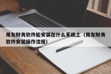 用友财务软件能安装在什么系统上（用友财务软件安装操作流程）