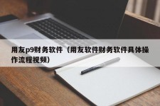 用友p9财务软件（用友软件财务软件具体操作流程视频）