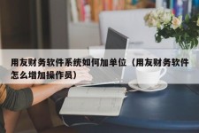 用友财务软件系统如何加单位（用友财务软件怎么增加操作员）