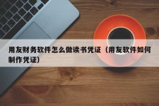 用友财务软件怎么做读书凭证（用友软件如何制作凭证）