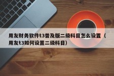 用友财务软件t3普及版二级科目怎么设置（用友t3如何设置二级科目）