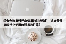 适合分散染料行业使用的财务软件（适合分散染料行业使用的财务软件是）