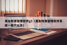 用友财务管理软件g3（用友财务管理软件系统一般只允许）