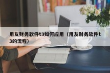 用友财务软件t3如何应用（用友财务软件t3的流程）