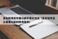 用友财务软件看以前年度的凭证（用友软件怎么查看以前的财务报表）