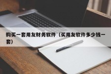 购买一套用友财务软件（买用友软件多少钱一套）