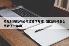 用友财务软件如何结转下年度（用友软件怎么结转下一年度）