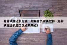 悬臂式掘进机行业一般用什么财务软件（悬臂式掘进机施工优点及缺点）