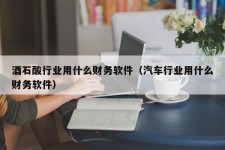 酒石酸行业用什么财务软件（汽车行业用什么财务软件）