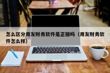 怎么区分用友财务软件是正版吗（用友财务软件怎么样）