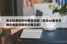 用友财务软件t6登录日期（用友u8登录日期在最新可修改日期之前）