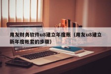 用友财务软件u8建立年度账（用友u8建立新年度帐套的步骤）