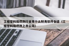 工程塑料阻燃剂行业用什么财务软件合适（工程塑料阻燃剂上市公司）