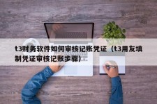 t3财务软件如何审核记账凭证（t3用友填制凭证审核记账步骤）