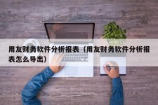 用友财务软件分析报表（用友财务软件分析报表怎么导出）