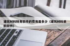 建筑材料财务软件的费用是多少（建筑材料采购软件）