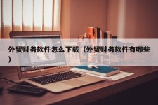 外贸财务软件怎么下载（外贸财务软件有哪些）