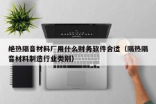 绝热隔音材料厂用什么财务软件合适（隔热隔音材料制造行业类别）