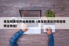 用友财务软件应用视频（用友财务软件教程视频全教程）