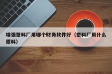 增强塑料厂用哪个财务软件好（塑料厂用什么原料）