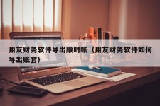 用友财务软件导出顺时帐（用友财务软件如何导出账套）