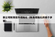 新公司财务软件初始化（财务初始化的四个步骤）