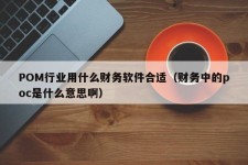 POM行业用什么财务软件合适（财务中的poc是什么意思啊）